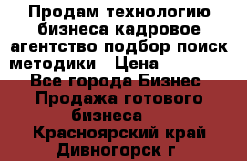 Продам технологию бизнеса кадровое агентство:подбор,поиск,методики › Цена ­ 500 000 - Все города Бизнес » Продажа готового бизнеса   . Красноярский край,Дивногорск г.